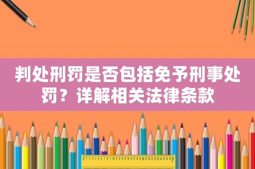 判處刑罰是否包括免予刑事處罰？詳解相關(guān)法律條款