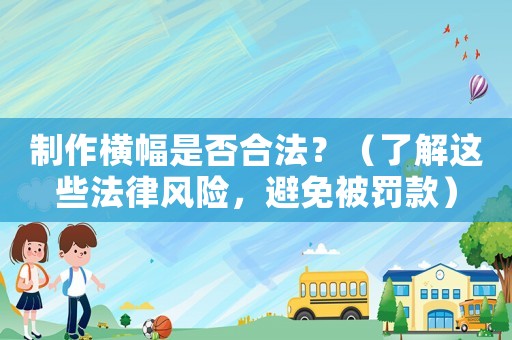 制作橫幅是否合法？（了解這些法律風(fēng)險(xiǎn)，避免被罰款）