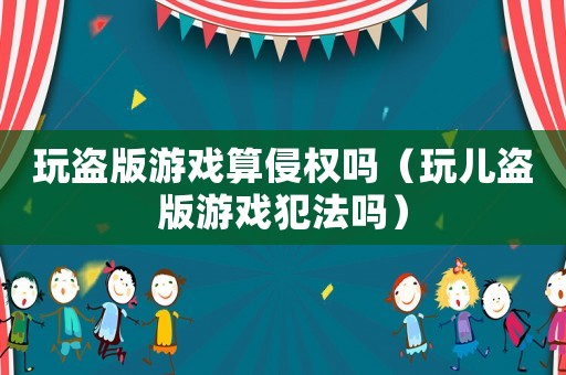 玩盜版游戲算侵權嗎（玩兒盜版游戲犯法嗎）