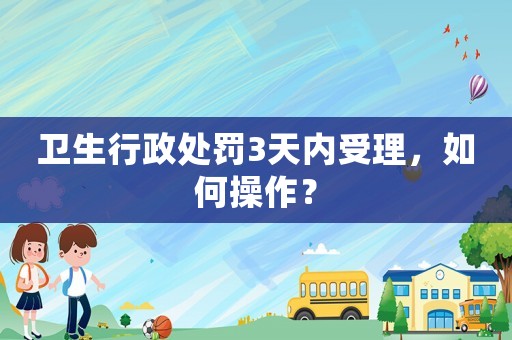 衛(wèi)生行政處罰3天內受理，如何操作？