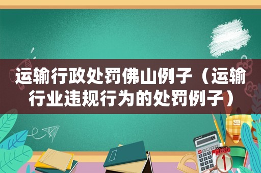 運輸行政處罰佛山例子（運輸行業(yè)違規(guī)行為的處罰例子）