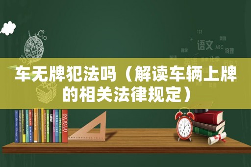 車無牌犯法嗎（解讀車輛上牌的相關(guān)法律規(guī)定）