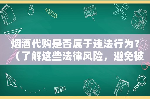 煙酒代購是否屬于違法行為？（了解這些法律風(fēng)險，避免被罰款甚至坐牢）