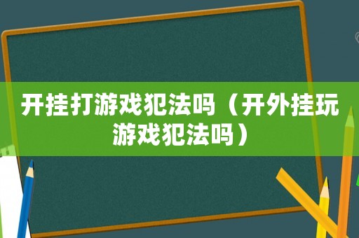開掛打游戲犯法嗎（開外掛玩游戲犯法嗎）