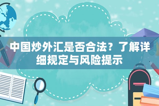 中國炒外匯是否合法？了解詳細(xì)規(guī)定與風(fēng)險(xiǎn)提示