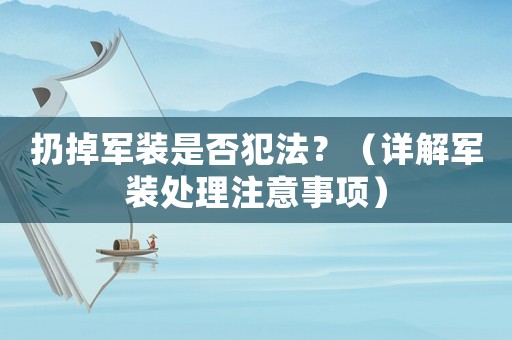 扔掉軍裝是否犯法？（詳解軍裝處理注意事項）