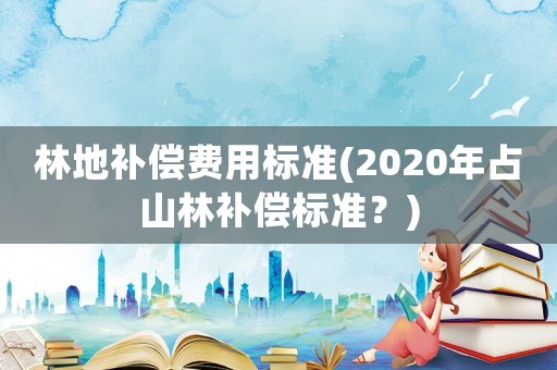 林地補(bǔ)償費(fèi)用標(biāo)準(zhǔn)(2020年占山林補(bǔ)償標(biāo)準(zhǔn)？)