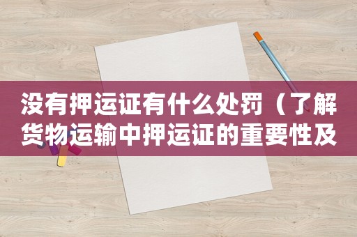 沒有押運(yùn)證有什么處罰（了解貨物運(yùn)輸中押運(yùn)證的重要性及相關(guān)法律規(guī)定）