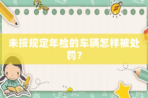 未按規(guī)定年檢的車輛怎樣被處罰？