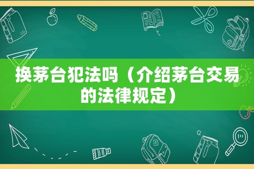 換茅臺犯法嗎（介紹茅臺交易的法律規(guī)定）