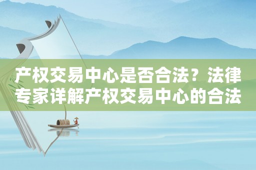 產(chǎn)權(quán)交易中心是否合法？法律專家詳解產(chǎn)權(quán)交易中心的合法性問題