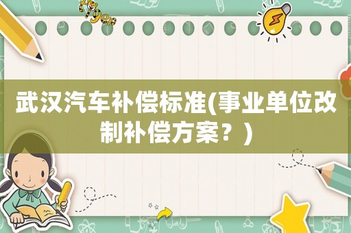 武漢汽車補(bǔ)償標(biāo)準(zhǔn)(事業(yè)單位改制補(bǔ)償方案？)