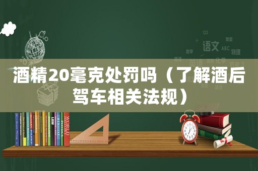 酒精20毫克處罰嗎（了解酒后駕車相關(guān)法規(guī)）