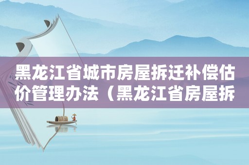 黑龍江省城市房屋拆遷補(bǔ)償估價(jià)管理辦法（黑龍江省房屋拆遷補(bǔ)嘗）