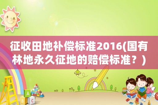 征收田地補(bǔ)償標(biāo)準(zhǔn)2016(國有林地永久征地的賠償標(biāo)準(zhǔn)？)