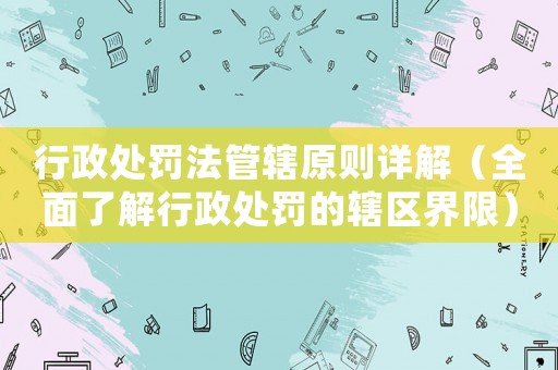 行政處罰法管轄原則詳解（全面了解行政處罰的轄區(qū)界限）