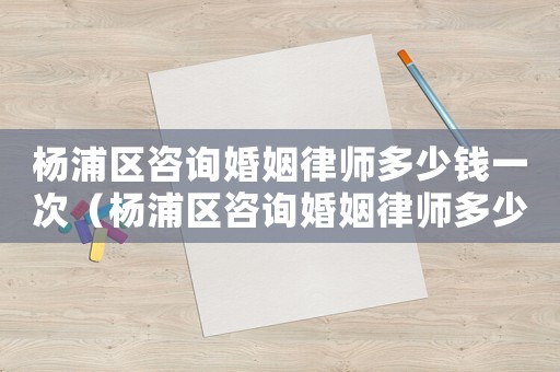 楊浦區(qū)咨詢婚姻律師多少錢一次（楊浦區(qū)咨詢婚姻律師多少錢）