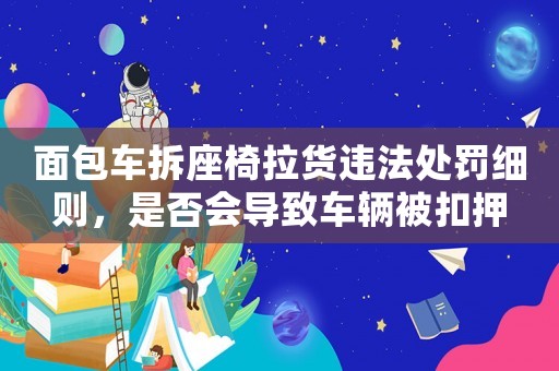 面包車拆座椅拉貨違法處罰細(xì)則，是否會(huì)導(dǎo)致車輛被扣押