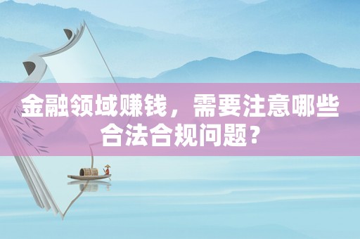 金融領(lǐng)域賺錢，需要注意哪些合法合規(guī)問題？