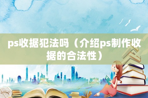 ps收據(jù)犯法嗎（介紹ps制作收據(jù)的合法性）