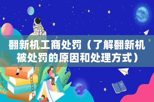 翻新機(jī)工商處罰（了解翻新機(jī)被處罰的原因和處理方式）