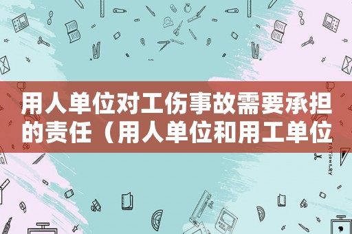 用人單位對(duì)工傷事故需要承擔(dān)的責(zé)任（用人單位和用工單位關(guān)于工傷）