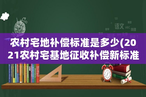 農(nóng)村宅地補(bǔ)償標(biāo)準(zhǔn)是多少(2021農(nóng)村宅基地征收補(bǔ)償新標(biāo)準(zhǔn)？)