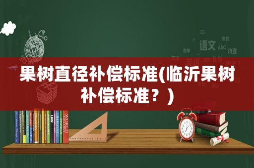 果樹直徑補(bǔ)償標(biāo)準(zhǔn)(臨沂果樹補(bǔ)償標(biāo)準(zhǔn)？)