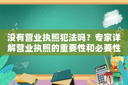 沒(méi)有營(yíng)業(yè)執(zhí)照犯法嗎？專家詳解營(yíng)業(yè)執(zhí)照的重要性和必要性
