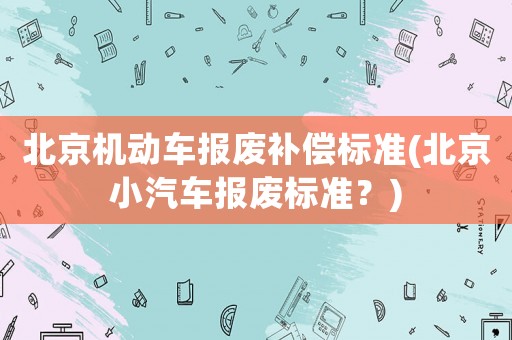 北京機(jī)動車報廢補(bǔ)償標(biāo)準(zhǔn)(北京小汽車報廢標(biāo)準(zhǔn)？)