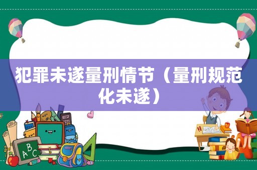 犯罪未遂量刑情節(jié)（量刑規(guī)范化未遂）