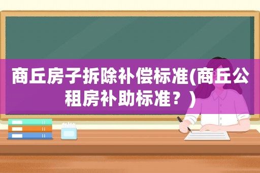 商丘房子拆除補(bǔ)償標(biāo)準(zhǔn)(商丘公租房補(bǔ)助標(biāo)準(zhǔn)？)