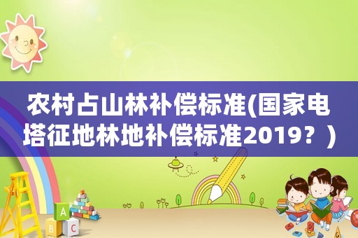 農(nóng)村占山林補(bǔ)償標(biāo)準(zhǔn)(國(guó)家電塔征地林地補(bǔ)償標(biāo)準(zhǔn)2019？)