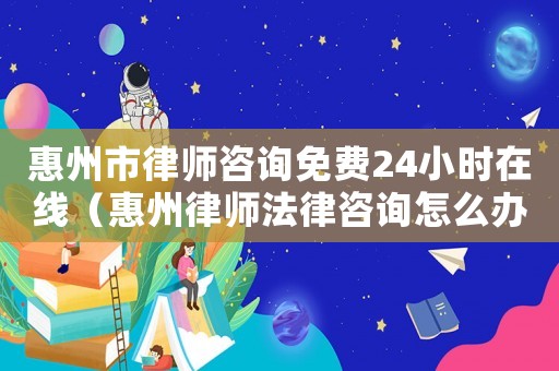 惠州市律師咨詢免費(fèi)24小時(shí)在線（惠州律師法律咨詢?cè)趺崔k理）