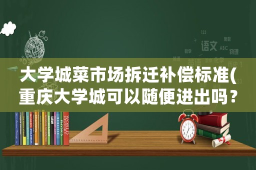 大學(xué)城菜市場拆遷補償標(biāo)準(zhǔn)(重慶大學(xué)城可以隨便進出嗎？)