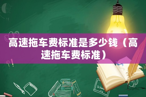 高速拖車費(fèi)標(biāo)準(zhǔn)是多少錢（高速拖車費(fèi)標(biāo)準(zhǔn)）