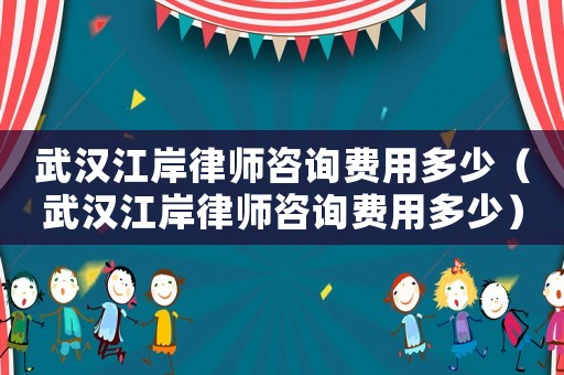 武漢江岸律師咨詢費用多少（武漢江岸律師咨詢費用多少）