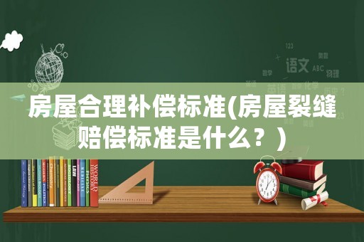 房屋合理補(bǔ)償標(biāo)準(zhǔn)(房屋裂縫賠償標(biāo)準(zhǔn)是什么？)