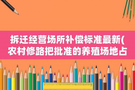 拆遷經(jīng)營(yíng)場(chǎng)所補(bǔ)償標(biāo)準(zhǔn)最新(農(nóng)村修路把批準(zhǔn)的養(yǎng)殖場(chǎng)地占用了有補(bǔ)償嗎？)