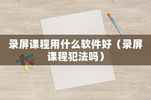 錄屏課程用什么軟件好（錄屏課程犯法嗎）