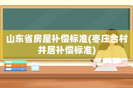 山東省房屋補償標準(棗莊合村并居補償標準)
