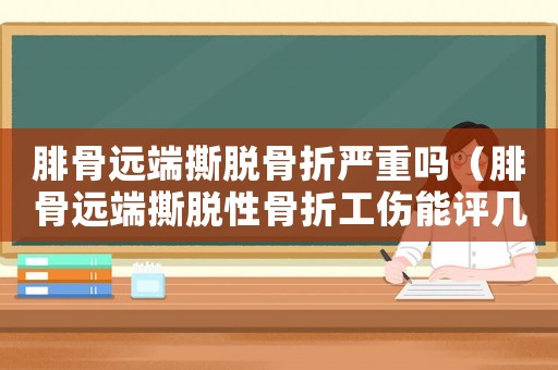 腓骨遠(yuǎn)端撕脫骨折嚴(yán)重嗎（腓骨遠(yuǎn)端撕脫性骨折工傷能評幾級）