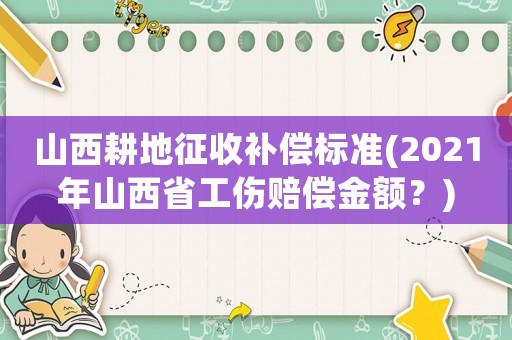 山西耕地征收補償標(biāo)準(zhǔn)(2021年山西省工傷賠償金額？)