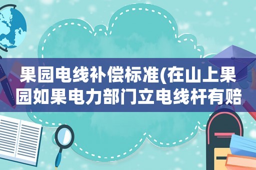 果園電線補(bǔ)償標(biāo)準(zhǔn)(在山上果園如果電力部門立電線桿有賠償嗎？安全有保障嗎？)