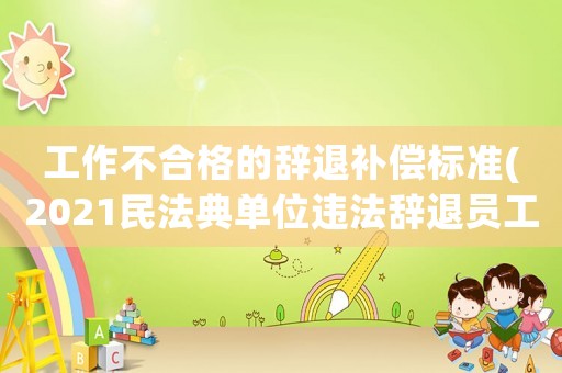 工作不合格的辭退補(bǔ)償標(biāo)準(zhǔn)(2021民法典單位違法辭退員工補(bǔ)償標(biāo)準(zhǔn)？)