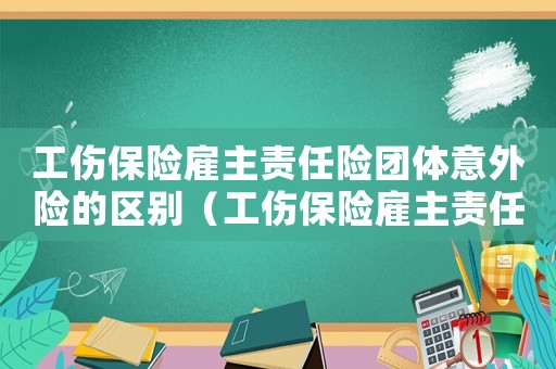 工傷保險(xiǎn)雇主責(zé)任險(xiǎn)團(tuán)體意外險(xiǎn)的區(qū)別（工傷保險(xiǎn)雇主責(zé)任險(xiǎn)）