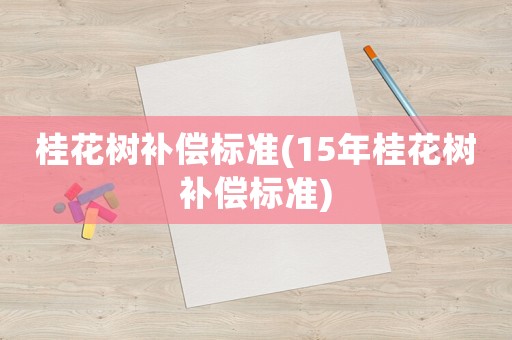 桂花樹補償標準(15年桂花樹補償標準)