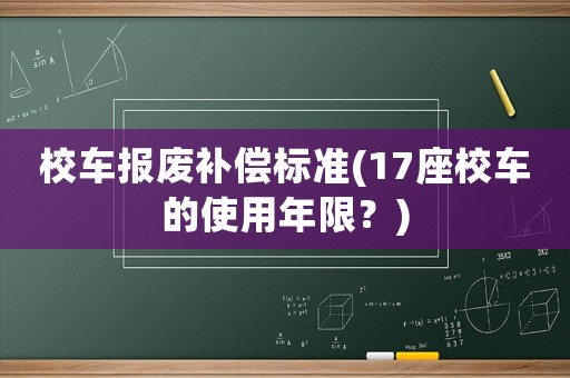 校車報(bào)廢補(bǔ)償標(biāo)準(zhǔn)(17座校車的使用年限？)