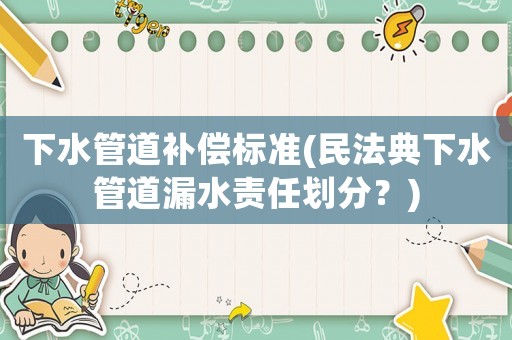 下水管道補償標準(民法典下水管道漏水責任劃分？)