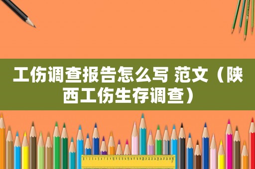 工傷調(diào)查報告怎么寫 范文（陜西工傷生存調(diào)查）